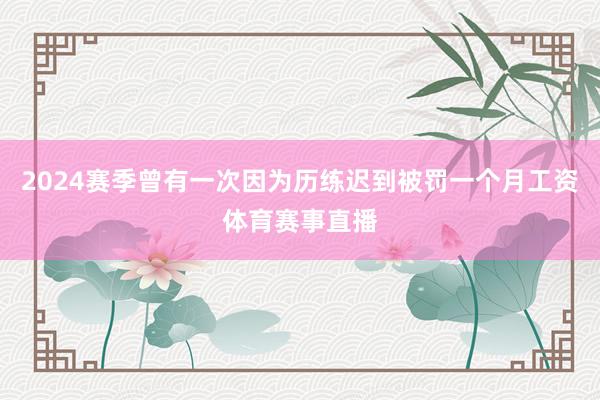 2024赛季曾有一次因为历练迟到被罚一个月工资体育赛事直播