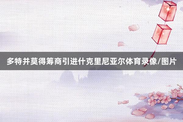 多特并莫得筹商引进什克里尼亚尔体育录像/图片