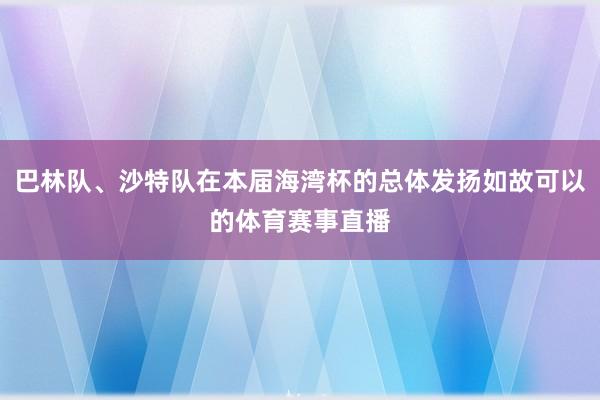 巴林队、沙特队在本届海湾杯的总体发扬如故可以的体育赛事直播