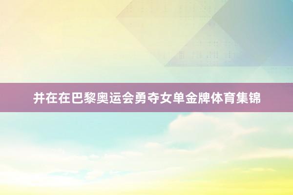 并在在巴黎奥运会勇夺女单金牌体育集锦