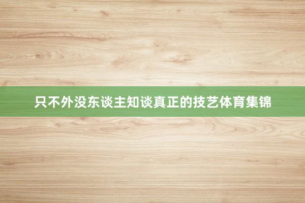 只不外没东谈主知谈真正的技艺体育集锦
