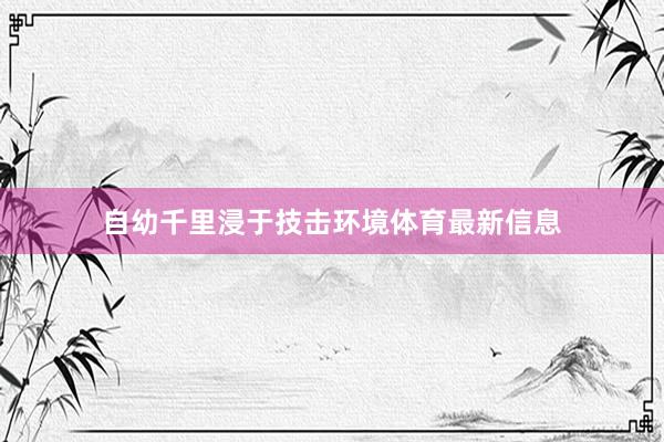 自幼千里浸于技击环境体育最新信息