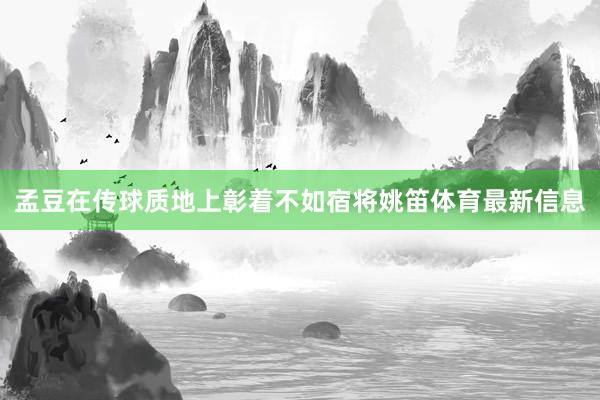 孟豆在传球质地上彰着不如宿将姚笛体育最新信息