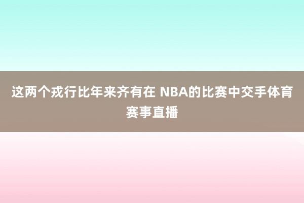 这两个戎行比年来齐有在 NBA的比赛中交手体育赛事直播