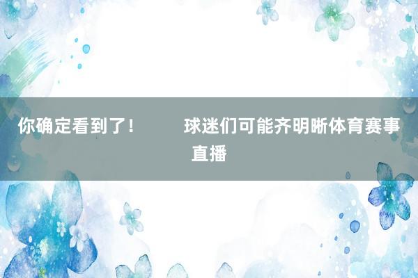 你确定看到了！        球迷们可能齐明晰体育赛事直播