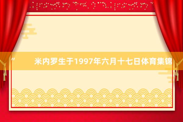 ”        米内罗生于1997年六月十七日体育集锦