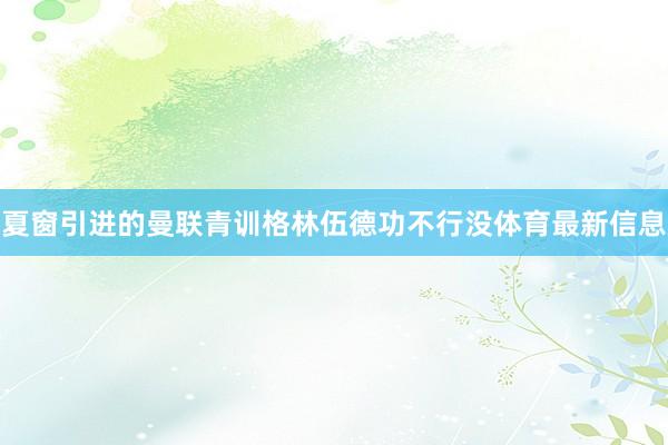 夏窗引进的曼联青训格林伍德功不行没体育最新信息
