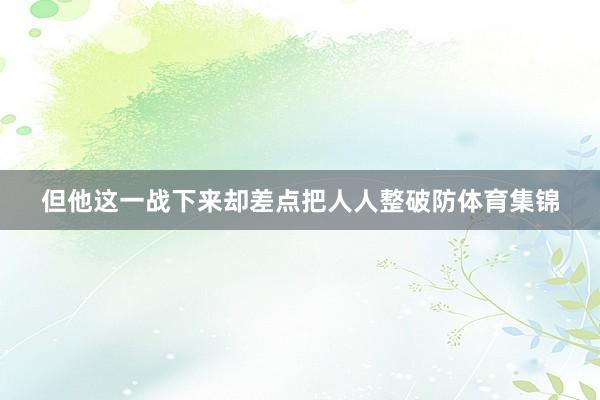 但他这一战下来却差点把人人整破防体育集锦