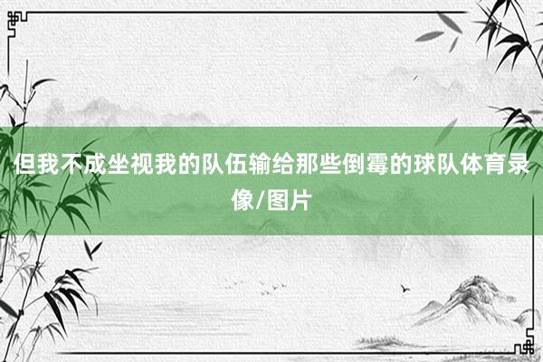但我不成坐视我的队伍输给那些倒霉的球队体育录像/图片