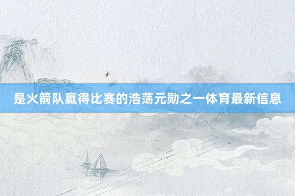 是火箭队赢得比赛的浩荡元勋之一体育最新信息