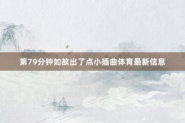 第79分钟如故出了点小插曲体育最新信息