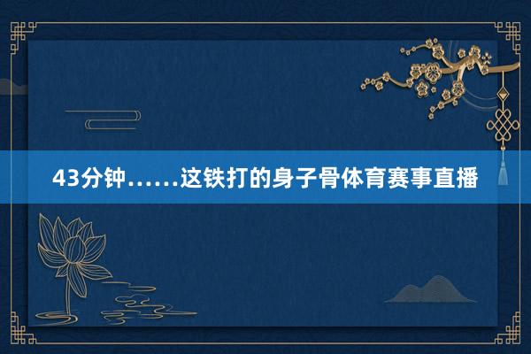 43分钟……这铁打的身子骨体育赛事直播