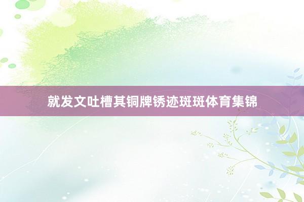 就发文吐槽其铜牌锈迹斑斑体育集锦