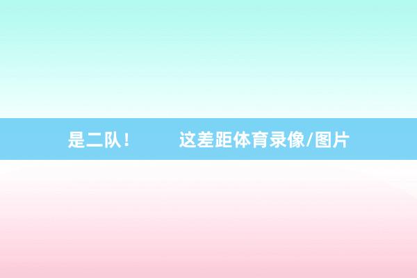 是二队！        这差距体育录像/图片