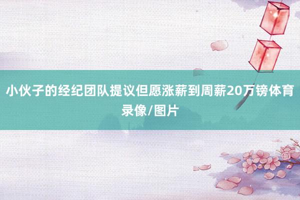 小伙子的经纪团队提议但愿涨薪到周薪20万镑体育录像/图片
