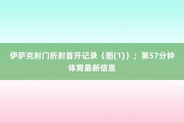伊萨克射门折射首开记录（图(1)）；第57分钟体育最新信息