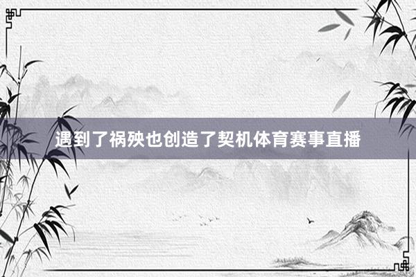 遇到了祸殃也创造了契机体育赛事直播
