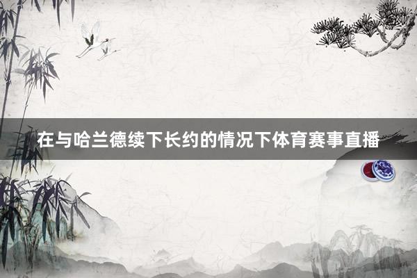 在与哈兰德续下长约的情况下体育赛事直播