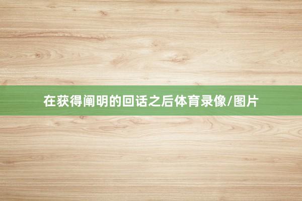 在获得阐明的回话之后体育录像/图片