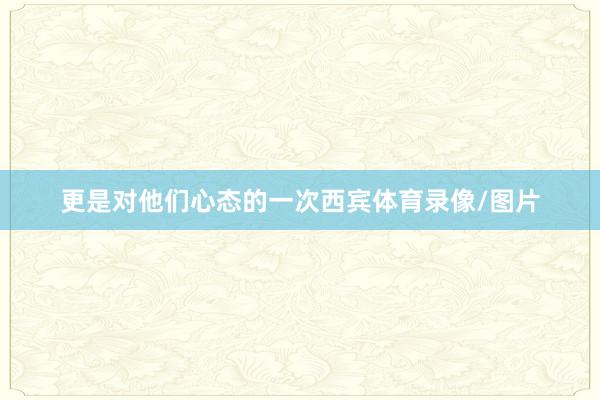 更是对他们心态的一次西宾体育录像/图片