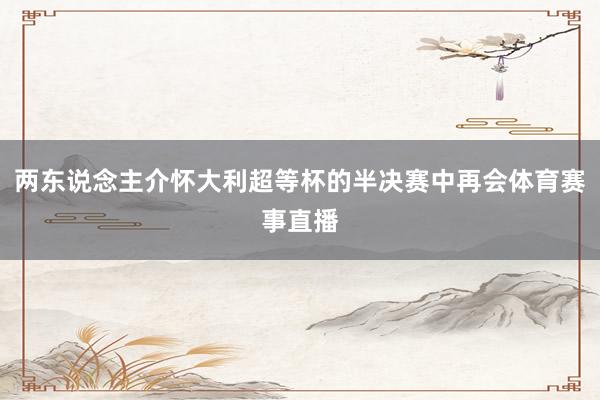 两东说念主介怀大利超等杯的半决赛中再会体育赛事直播