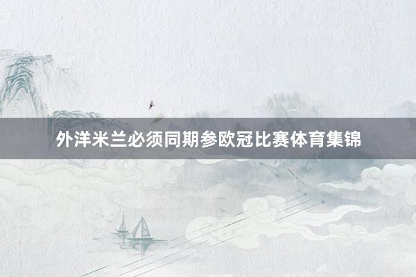 外洋米兰必须同期参欧冠比赛体育集锦
