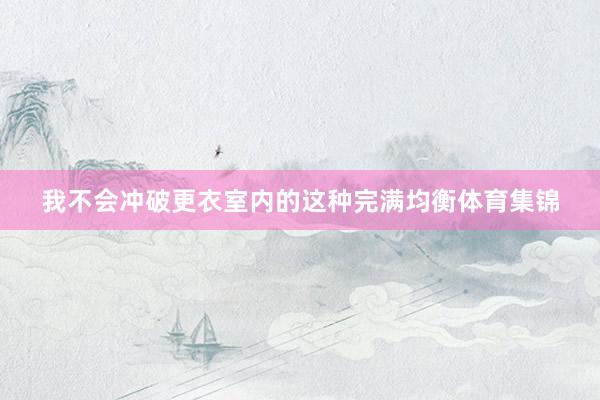 我不会冲破更衣室内的这种完满均衡体育集锦