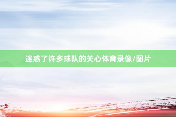 迷惑了许多球队的关心体育录像/图片