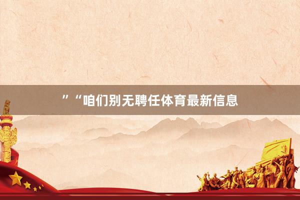”　　“咱们别无聘任体育最新信息