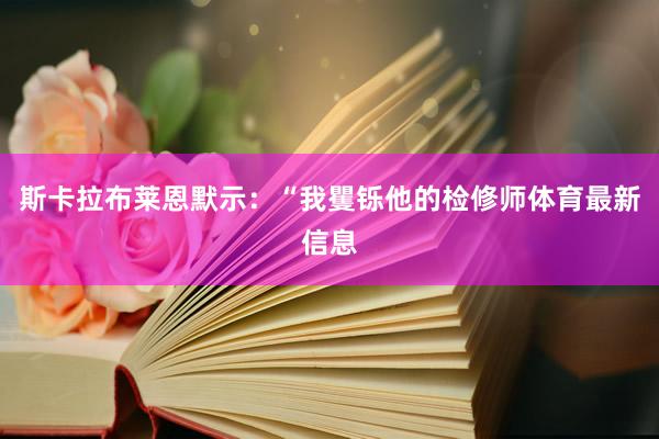 斯卡拉布莱恩默示：“我矍铄他的检修师体育最新信息