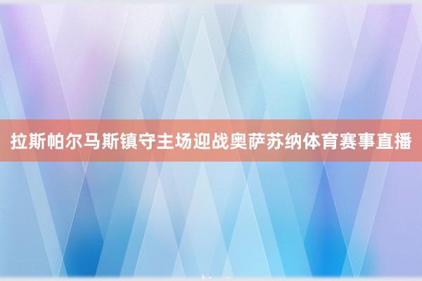 拉斯帕尔马斯镇守主场迎战奥萨苏纳体育赛事直播