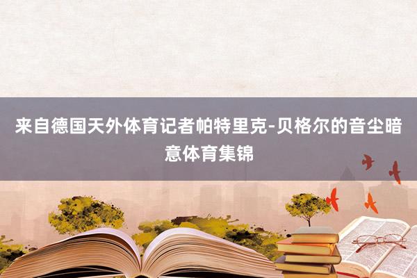 来自德国天外体育记者帕特里克-贝格尔的音尘暗意体育集锦