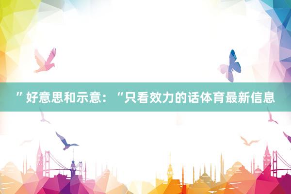 ”好意思和示意：“只看效力的话体育最新信息