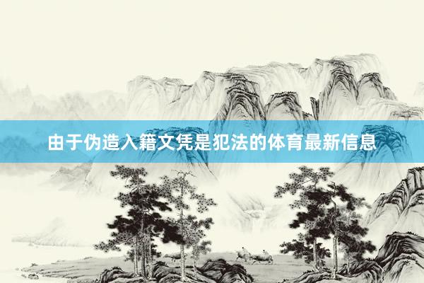 由于伪造入籍文凭是犯法的体育最新信息