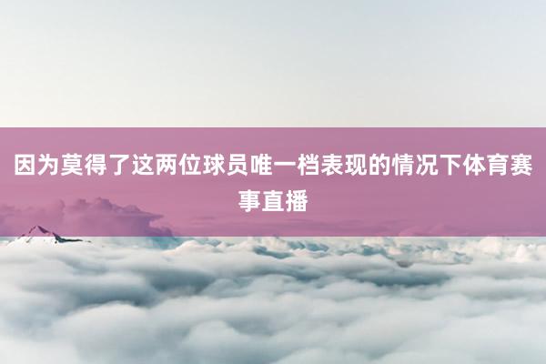 因为莫得了这两位球员唯一档表现的情况下体育赛事直播