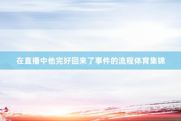 在直播中他完好回来了事件的流程体育集锦
