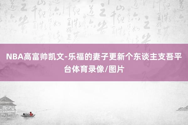 NBA高富帅凯文-乐福的妻子更新个东谈主支吾平台体育录像/图片
