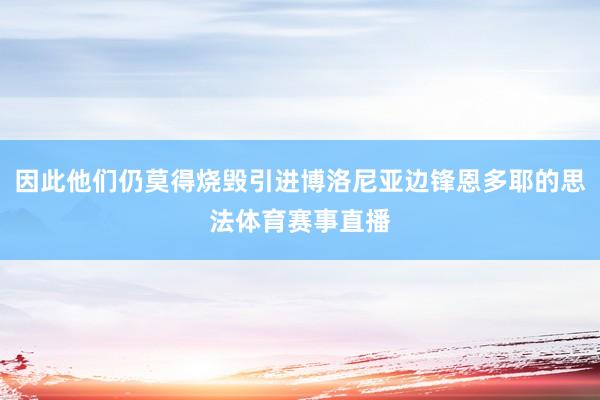 因此他们仍莫得烧毁引进博洛尼亚边锋恩多耶的思法体育赛事直播