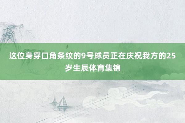 这位身穿口角条纹的9号球员正在庆祝我方的25岁生辰体育集锦