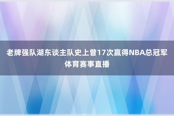 老牌强队湖东谈主队史上曾17次赢得NBA总冠军体育赛事直播