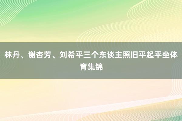林丹、谢杏芳、刘希平三个东谈主照旧平起平坐体育集锦