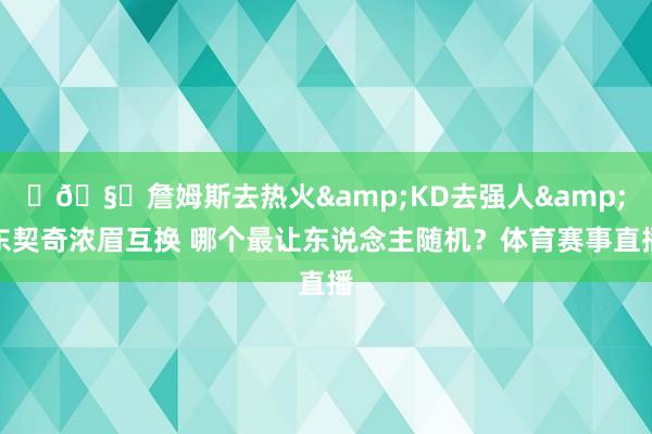 ❗🧐詹姆斯去热火&KD去强人&东契奇浓眉互换 哪个最让东说念主随机？体育赛事直播
