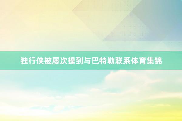 独行侠被屡次提到与巴特勒联系体育集锦