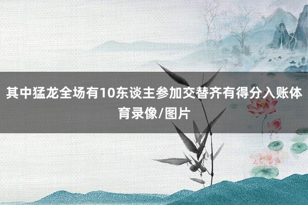 其中猛龙全场有10东谈主参加交替齐有得分入账体育录像/图片