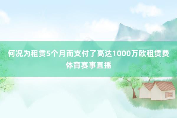 何况为租赁5个月而支付了高达1000万欧租赁费体育赛事直播