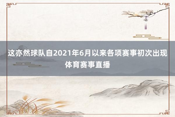 这亦然球队自2021年6月以来各项赛事初次出现体育赛事直播