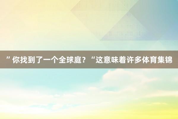 ”你找到了一个全球庭？“这意味着许多体育集锦
