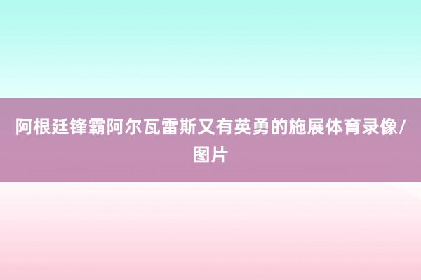阿根廷锋霸阿尔瓦雷斯又有英勇的施展体育录像/图片