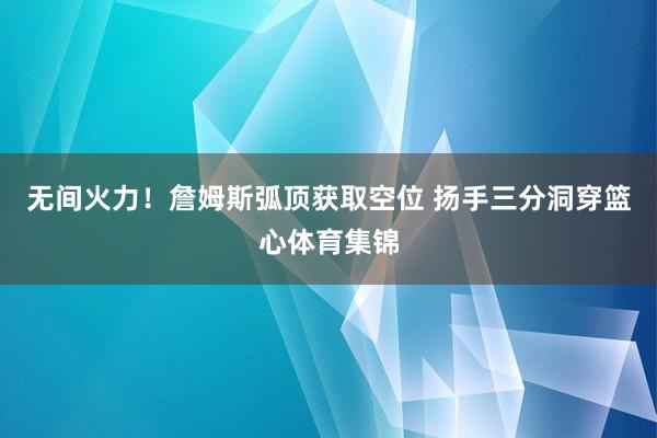 无间火力！詹姆斯弧顶获取空位 扬手三分洞穿篮心体育集锦