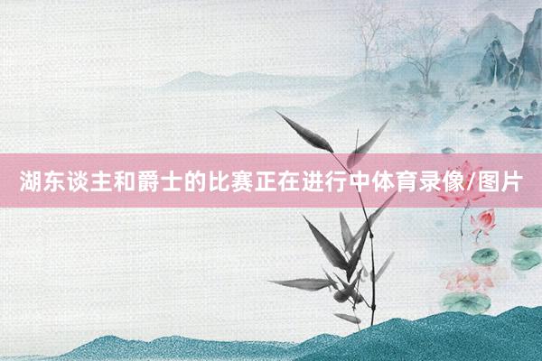 湖东谈主和爵士的比赛正在进行中体育录像/图片